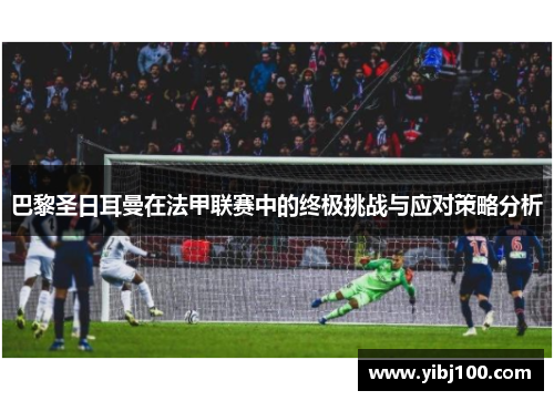 巴黎圣日耳曼在法甲联赛中的终极挑战与应对策略分析