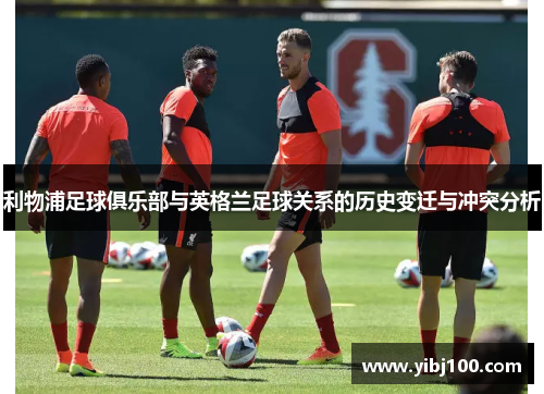 利物浦足球俱乐部与英格兰足球关系的历史变迁与冲突分析