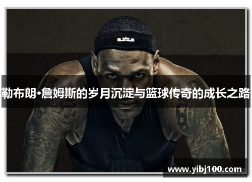 勒布朗·詹姆斯的岁月沉淀与篮球传奇的成长之路