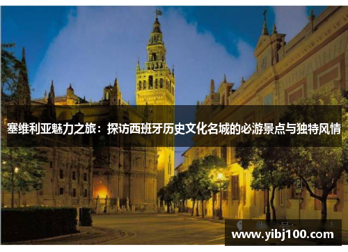 塞维利亚魅力之旅：探访西班牙历史文化名城的必游景点与独特风情