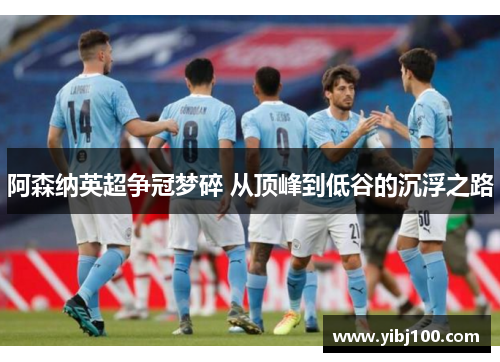 阿森纳英超争冠梦碎 从顶峰到低谷的沉浮之路