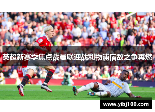 英超新赛季焦点战曼联迎战利物浦宿敌之争再燃