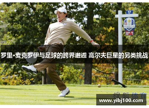 罗里·麦克罗伊与足球的跨界邂逅 高尔夫巨星的另类挑战